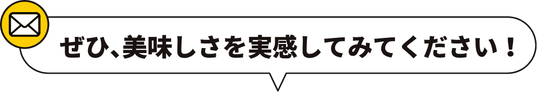 ぜひ、美味しさを実感してみてください！
