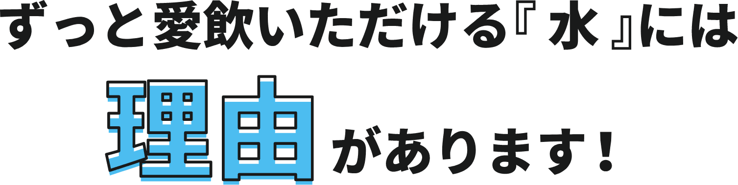 ずっと愛飲いただける水には理由があります!